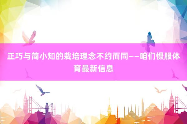 正巧与简小知的栽培理念不约而同——咱们慑服体育最新信息