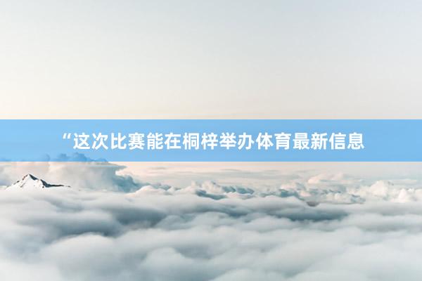 “这次比赛能在桐梓举办体育最新信息