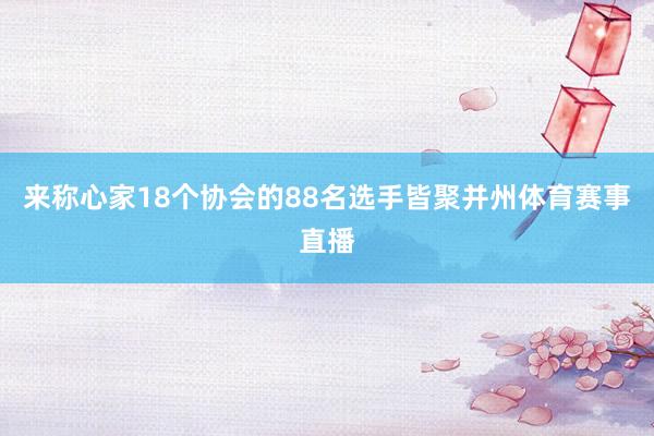 来称心家18个协会的88名选手皆聚并州体育赛事直播