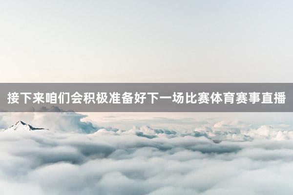 接下来咱们会积极准备好下一场比赛体育赛事直播
