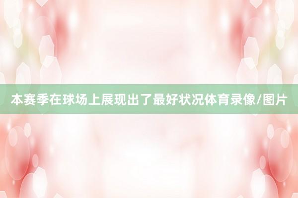 本赛季在球场上展现出了最好状况体育录像/图片