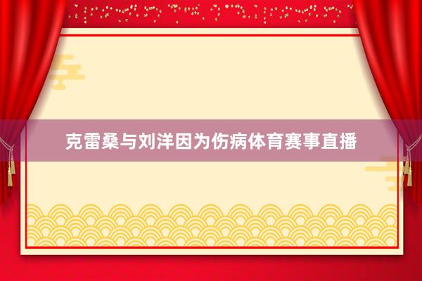 克雷桑与刘洋因为伤病体育赛事直播