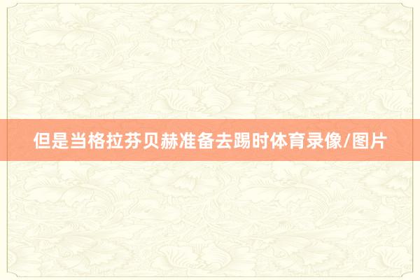 但是当格拉芬贝赫准备去踢时体育录像/图片