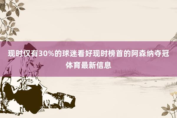 现时仅有30%的球迷看好现时榜首的阿森纳夺冠体育最新信息