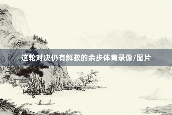 这轮对决仍有解救的余步体育录像/图片