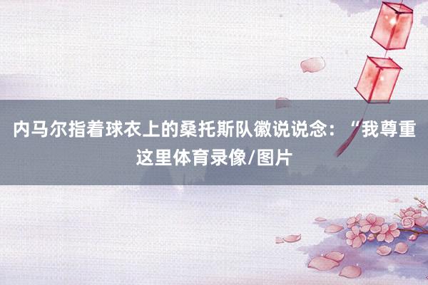 内马尔指着球衣上的桑托斯队徽说说念：“我尊重这里体育录像/图片