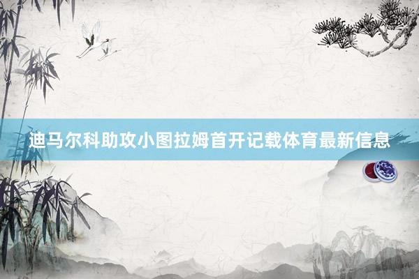 迪马尔科助攻小图拉姆首开记载体育最新信息