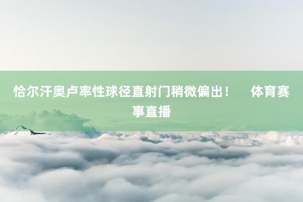 恰尔汗奥卢率性球径直射门稍微偏出！    体育赛事直播