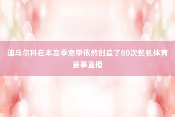 迪马尔科在本赛季意甲依然创造了80次契机体育赛事直播
