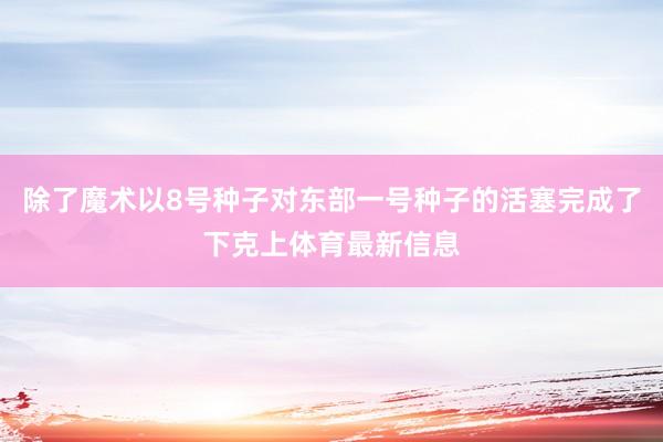 除了魔术以8号种子对东部一号种子的活塞完成了下克上体育最新信息