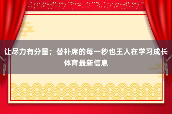 让尽力有分量;替补席的每一秒也王人在学习成长体育最新信息