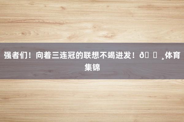 强者们！向着三连冠的联想不竭进发！📸体育集锦