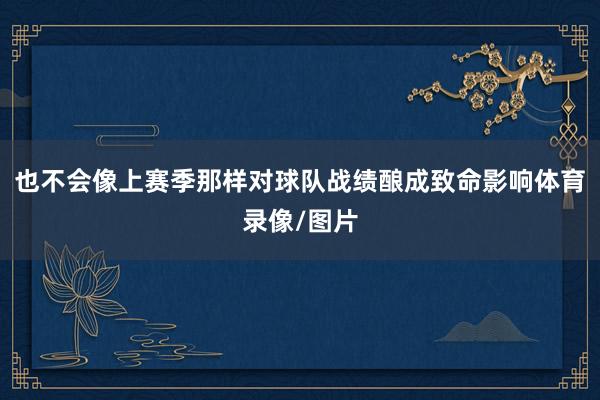 也不会像上赛季那样对球队战绩酿成致命影响体育录像/图片