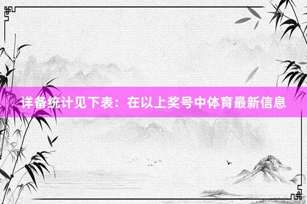 详备统计见下表：　　在以上奖号中体育最新信息