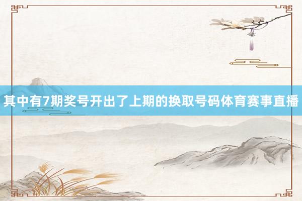 其中有7期奖号开出了上期的换取号码体育赛事直播