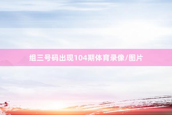 组三号码出现104期体育录像/图片