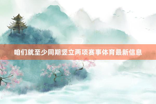 咱们就至少同期竖立两项赛事体育最新信息