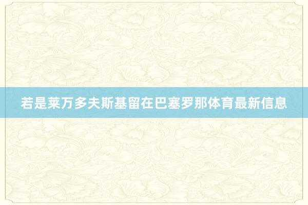 若是莱万多夫斯基留在巴塞罗那体育最新信息