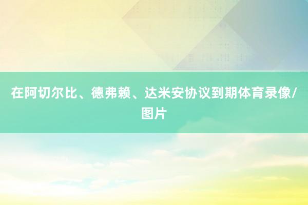 在阿切尔比、德弗赖、达米安协议到期体育录像/图片