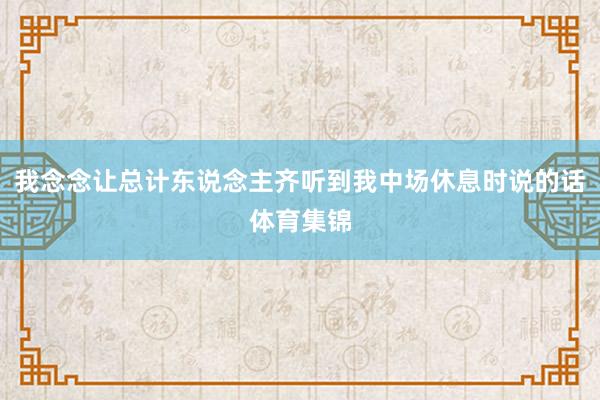 我念念让总计东说念主齐听到我中场休息时说的话体育集锦
