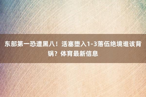 东部第一恐遭黑八！活塞堕入1-3落伍绝境谁该背锅？体育最新信息