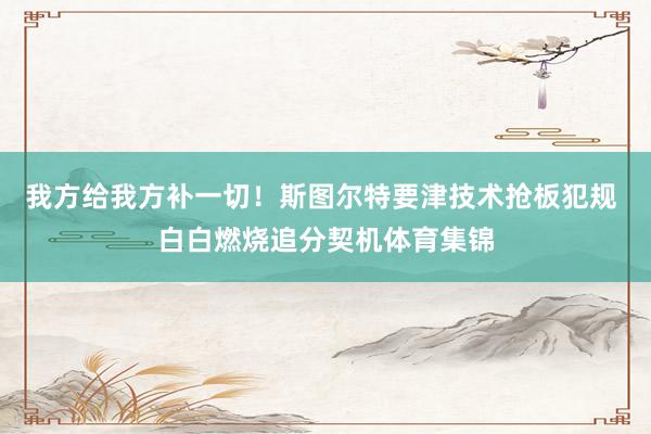 我方给我方补一切！斯图尔特要津技术抢板犯规 白白燃烧追分契机体育集锦