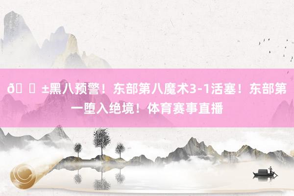 🎱黑八预警！东部第八魔术3-1活塞！东部第一堕入绝境！体育赛事直播