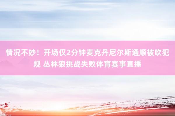 情况不妙！开场仅2分钟麦克丹尼尔斯通顺被吹犯规 丛林狼挑战失败体育赛事直播