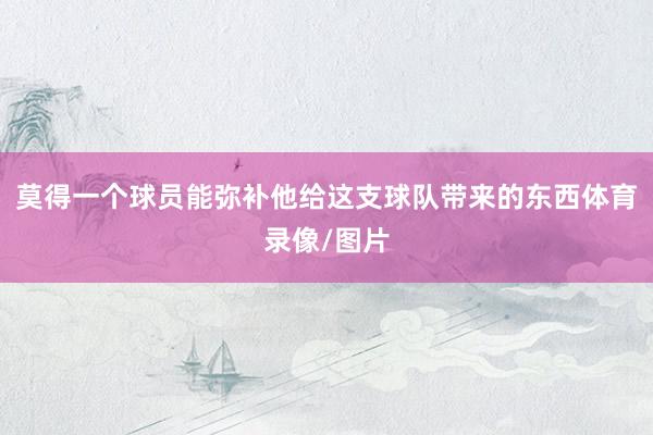 莫得一个球员能弥补他给这支球队带来的东西体育录像/图片