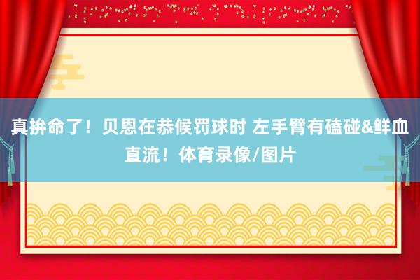 真拚命了！贝恩在恭候罚球时 左手臂有磕碰&鲜血直流！体育录像/图片