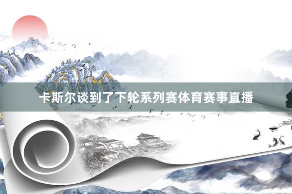 卡斯尔谈到了下轮系列赛体育赛事直播