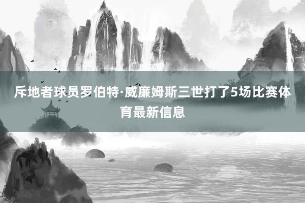 斥地者球员罗伯特·威廉姆斯三世打了5场比赛体育最新信息