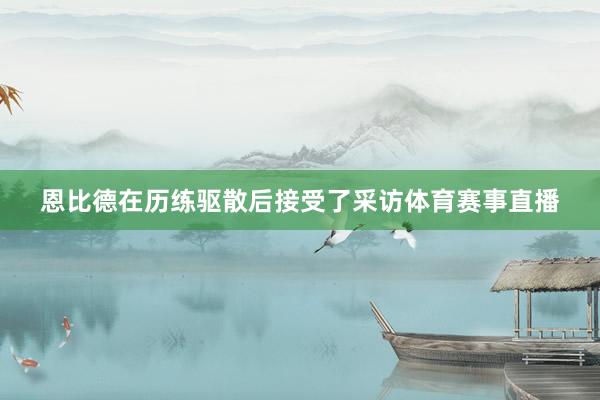 恩比德在历练驱散后接受了采访体育赛事直播