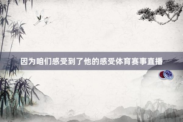 因为咱们感受到了他的感受体育赛事直播
