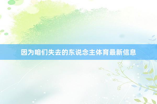 因为咱们失去的东说念主体育最新信息