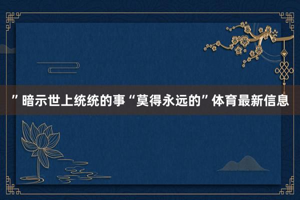 ”暗示世上统统的事“莫得永远的”体育最新信息