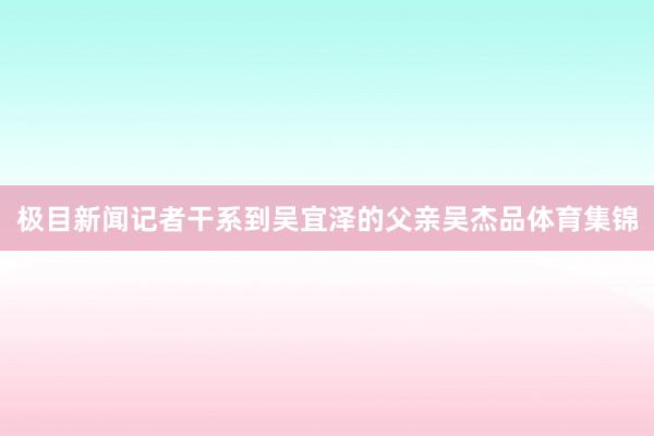 极目新闻记者干系到吴宜泽的父亲吴杰品体育集锦