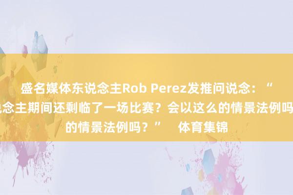 盛名媒体东说念主Rob Perez发推问说念：“詹姆斯的湖东说念主期间还剩临了一场比赛？会以这么的情景法例吗？”    体育集锦