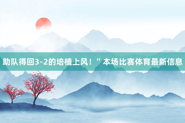助队得回3-2的培植上风!”本场比赛体育最新信息