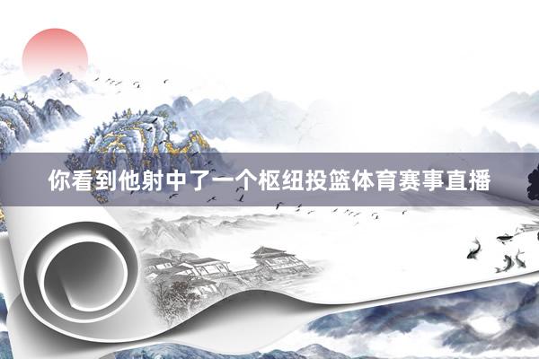 你看到他射中了一个枢纽投篮体育赛事直播