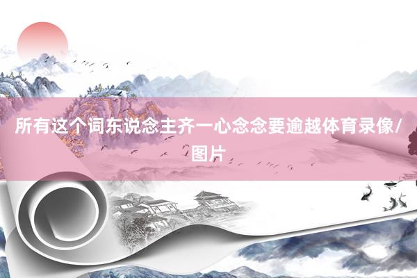 所有这个词东说念主齐一心念念要逾越体育录像/图片