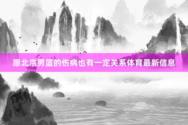 跟北京男篮的伤病也有一定关系体育最新信息