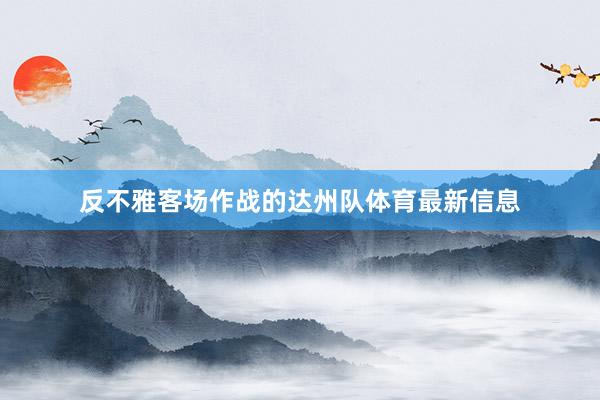 反不雅客场作战的达州队体育最新信息