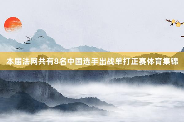 本届法网共有8名中国选手出战单打正赛体育集锦