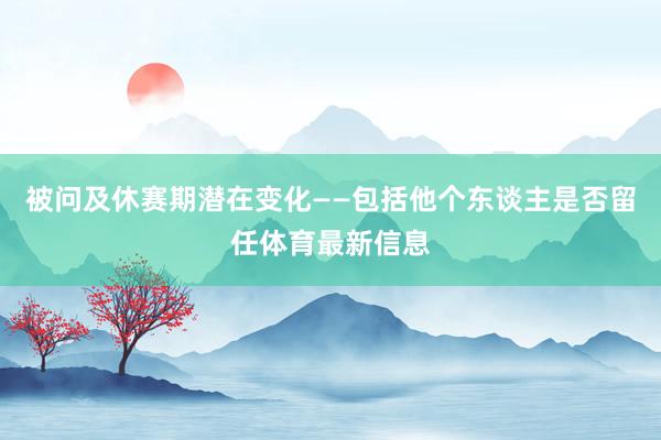 被问及休赛期潜在变化——包括他个东谈主是否留任体育最新信息