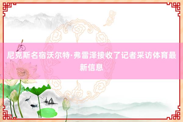 尼克斯名宿沃尔特·弗雷泽接收了记者采访体育最新信息