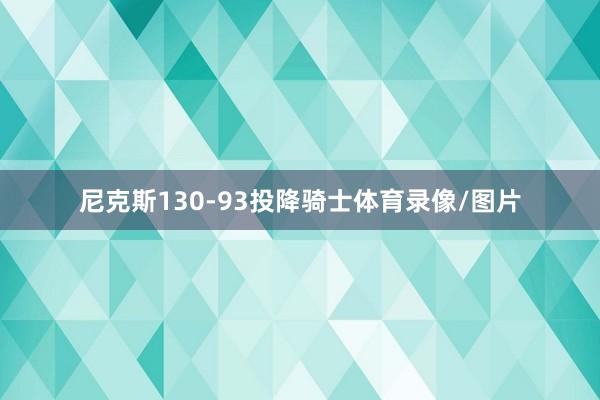 尼克斯130-93投降骑士体育录像/图片