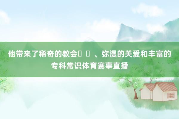 他带来了稀奇的教会​​、弥漫的关爱和丰富的专科常识体育赛事直播