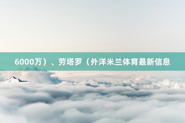 6000万）、劳塔罗（外洋米兰体育最新信息