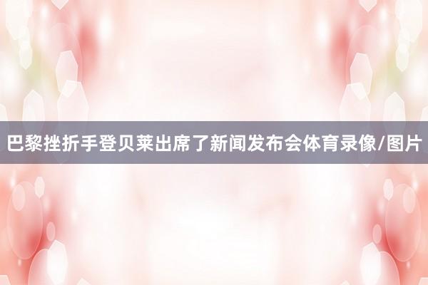 巴黎挫折手登贝莱出席了新闻发布会体育录像/图片